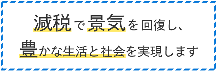 減税で景気を回復し、豊かな生活と社会を実現します